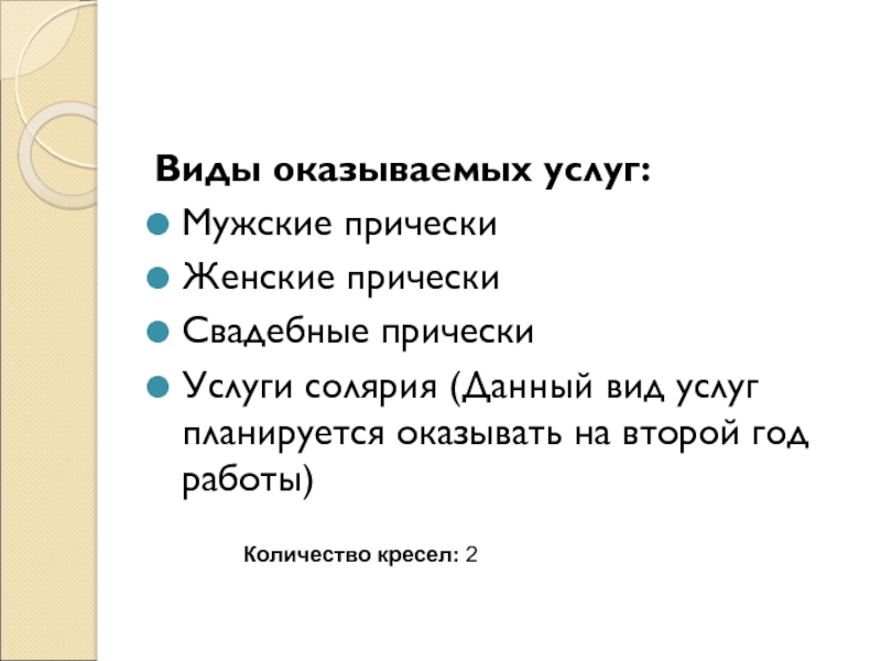 Виды оказываемых услуг:Мужские прическиЖенские прическиСвадебные прическиУслуги солярия (Данный вид услуг планируется оказывать на второй год работы)Количество кресел: 2