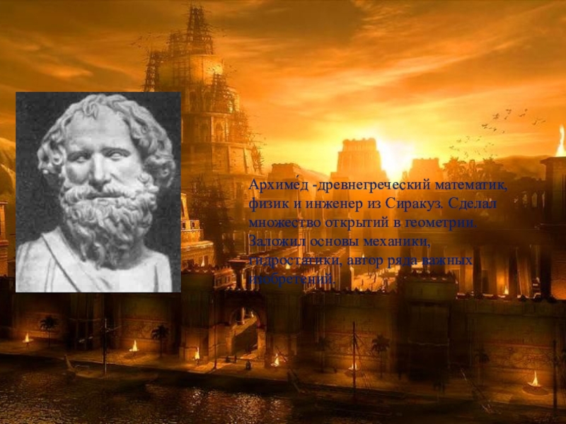 Архиме́д -древнегреческий математик, физик и инженер из Сиракуз. Сделал множество открытий в геометрии. Заложил основы механики, гидростатики,