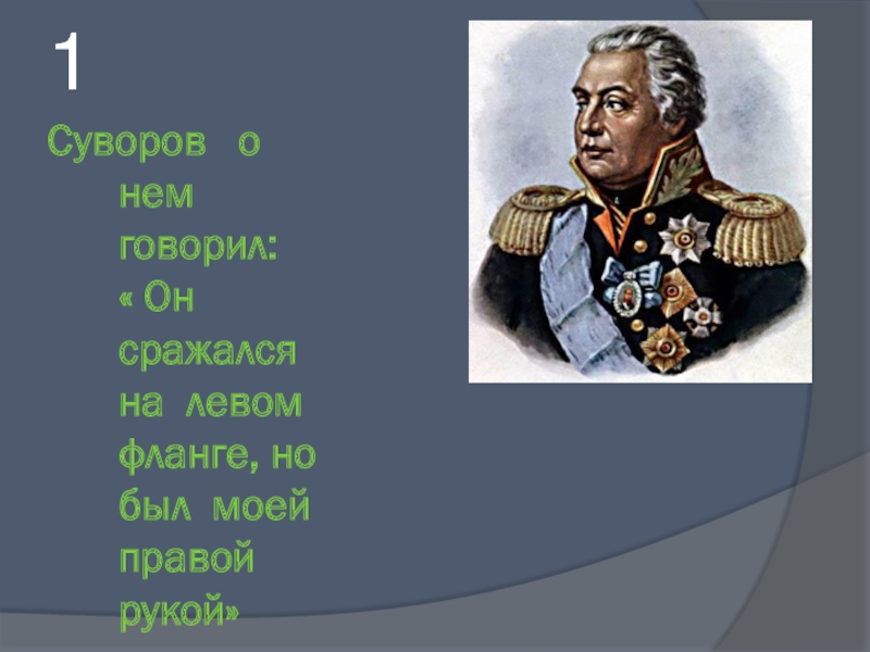 Суворов  о нем говорил:  « Он сражался на левом фланге, но был моей правой рукой»