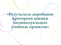 Результаты апробации критериев оценки индивидуальных учебных проектов