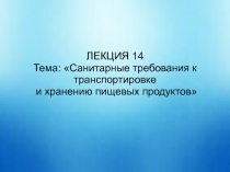 ЛЕКЦИЯ 14
Тема: Санитарные требования к транспортировке
и хранению пищевых