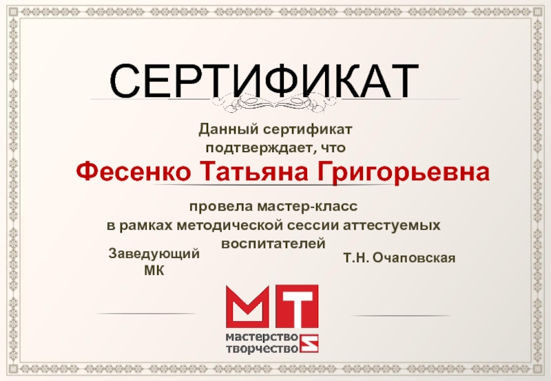 СЕРТИФИКАТДанный сертификат подтверждает, чтоФесенко Татьяна Григорьевнапровела мастер-классв рамках методической сессии аттестуемых воспитателей Заведующий МКТ.Н. Очаповская