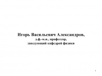 1
Игорь Васильевич A лександров,
д.ф.-м.н., профессор,
заведующий кафедрой