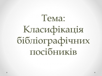 Тема: Класифікація бібліографічних посібників