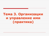 Тема 3. Организации и управление ими (практика)