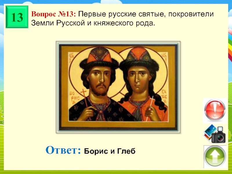 Вопрос №13: Первые русские святые, покровители Земли Русской и княжеского рода. Ответ: Борис и Глеб