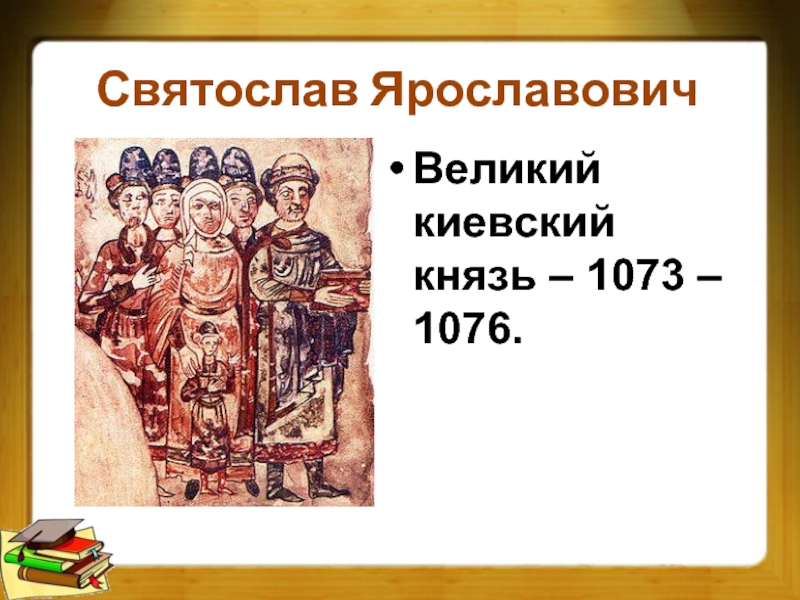 Святослав ЯрославовичВеликий киевский князь – 1073 – 1076.