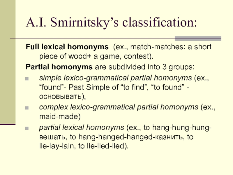 A.I. Smirnitsky’s classification:Full lexical homonyms (ex., match-matches: a short piece of wood+ a game, contest).Partial homonyms are