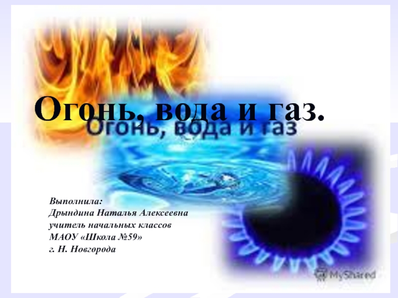 Презентация Огонь, вода и газ.
Выполнила:
Дрындина Наталья Алексеевна
учитель начальных