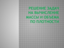 Решение задач на вычисление массы и объема по плотности