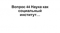 Вопрос 44 Наука как социальный институт…