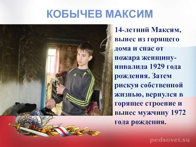 Кобычев Максим14-летний Максим, вынес из горящего дома и спас от пожара женщину-инвалида 1929 года рождения. Затем рискуя