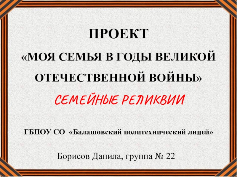 ПРОЕКТ
 МОЯ СЕМЬЯ В ГОДЫ ВЕЛИКОЙ
ОТЕЧЕСТВЕННОЙ ВОЙНЫ
СЕМЕЙНЫЕ РЕЛИКВИИ
ГБПОУ