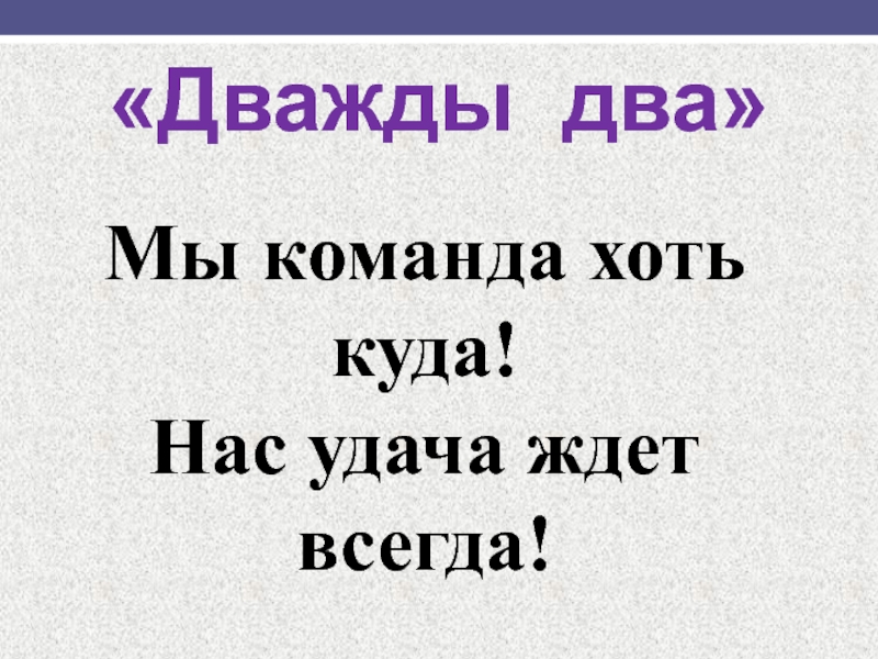 Хоть куда. Девиз дважды два. Мы команда хоть куда нас удача ждет всегда. Команда дважды два девиз. Мы команда девиз.