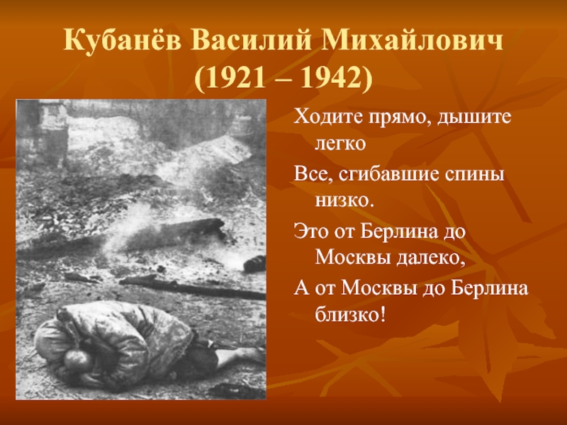 Кубанёв Василий Михайлович (1921 – 1942)Ходите прямо, дышите легкоВсе, сгибавшие спины низко.Это от Берлина до Москвы далеко,