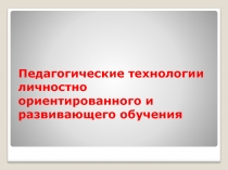 Педагогические технологии личностно- ориентированного и развивающего обучения