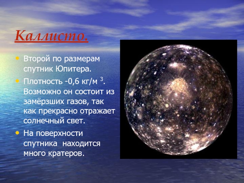 Каллисто.Второй по размерам спутник Юпитера.Плотность -0,6 кг/м 3. Возможно он состоит из замёрзших газов, так как прекрасно