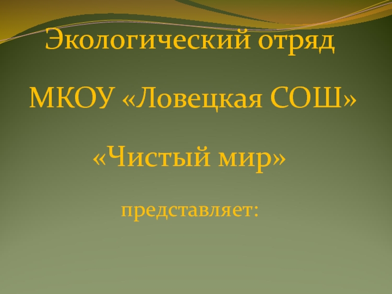 Презентация Экологический отряд
МКОУ Ловецкая СОШ
Чистый мир
представляет: