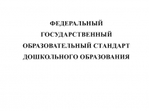 ФЕДЕРАЛЬНЫЙ
ГОСУДАРСТВЕННЫЙ
ОБРАЗОВАТЕЛЬНЫЙ СТАНДАРТ
ДОШКОЛЬНОГО ОБРАЗОВАНИЯ