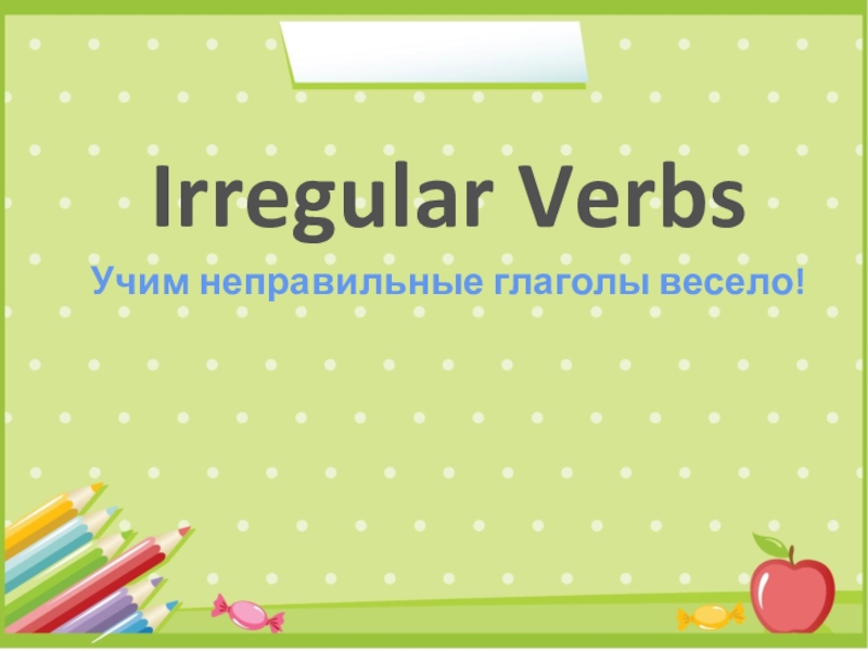 Irregular Verbs
Учим неправильные глаголы весело!