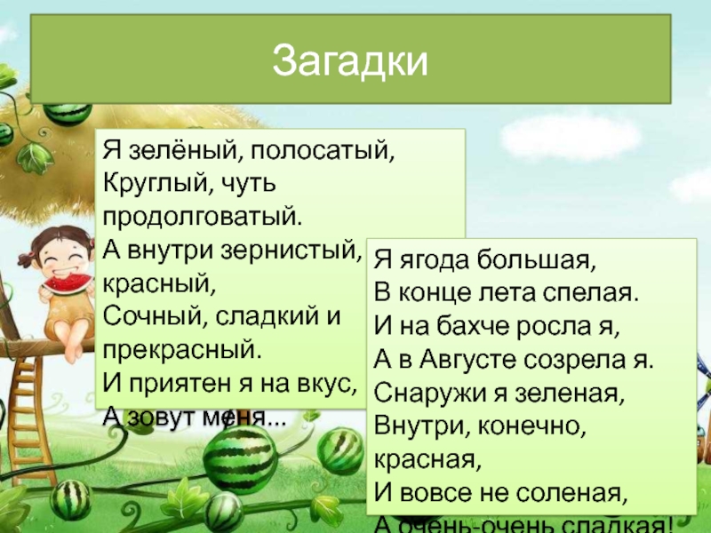 Загадки Я зелёный, полосатый, Круглый, чуть продолговатый. А внутри зернистый, красный, Сочный, сладкий и прекрасный. И приятен