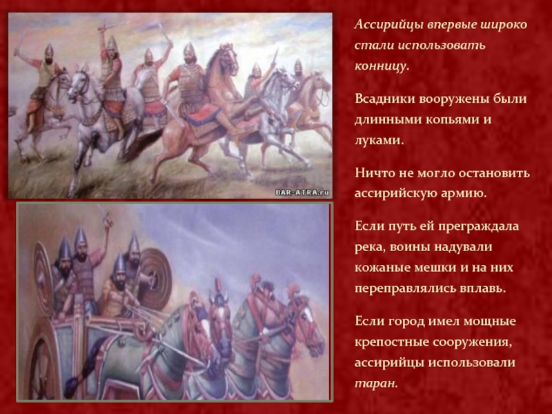 Ассирийцы впервые широко стали использовать конницу. Всадники вооружены были длинными копьями и луками.Ничто не могло остановить ассирийскую