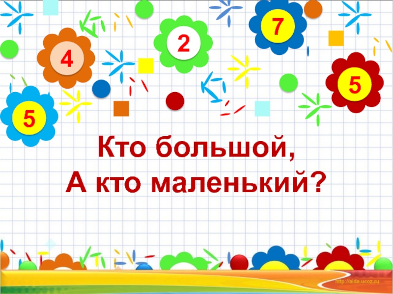 2
4
5
7
5
Кто большой,
А кто маленький?