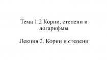 Тема 1.2 Корни, степени и логарифмы Лекция 2. Корни и степени