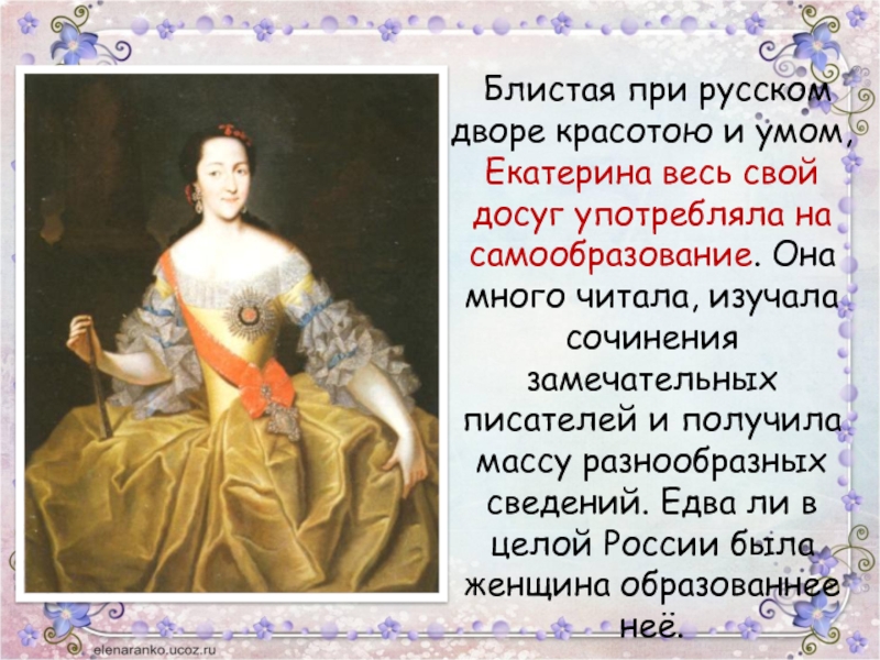 Блистая при русском дворе красотою и умом, Екатерина весь свой досуг употребляла на самообразование. Она много читала,