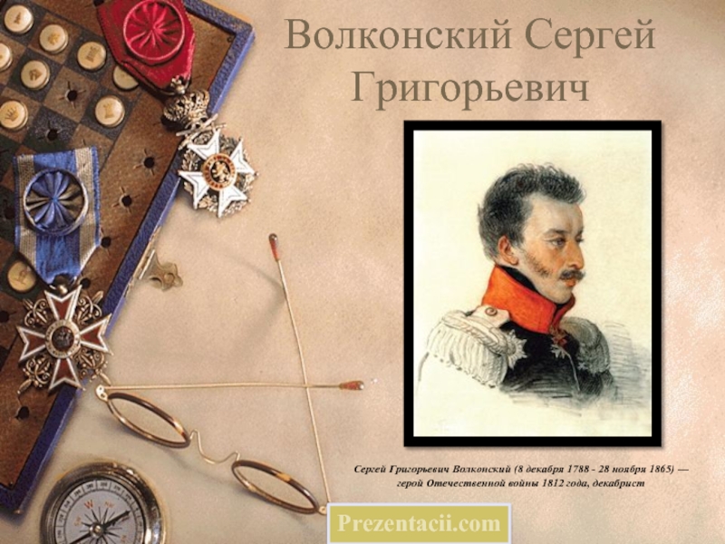 Волконский Сергей ГригорьевичСергей Григорьевич Волконский (8 декабря 1788 - 28 ноября 1865) — герой Отечественной войны 1812