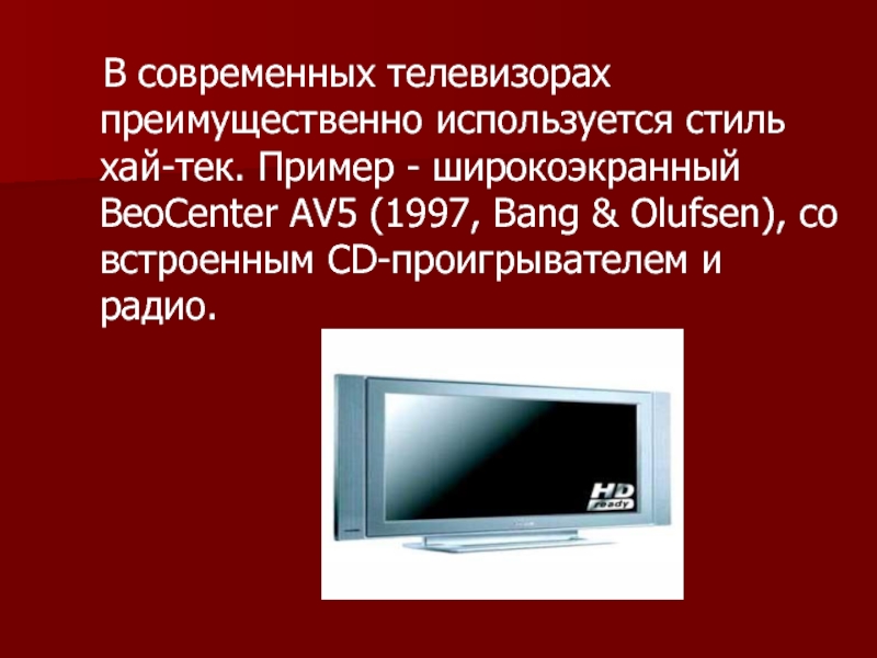 В современных телевизорах преимущественно используется стиль хай-тек. Пример - широкоэкранный BeoCenter AV5 (1997, Bang &