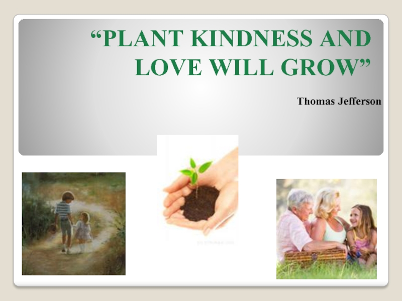“PLANT KINDNESS AND LOVE WILL GROW” Thomas Jefferson