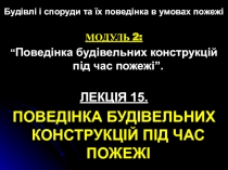Будівлі і споруди та їх поведінка в умовах пожежі
МОДУЛЬ 2 :
“ Поведінка