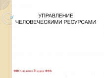 УПРАВЛЕНИЕ ЧЕЛОВЕЧЕСКИМИ РЕСУРСАМИ
ФИО студента 3 курса ФФБ
1