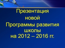 Презентация
новой
Программы развития школы на 2012 – 2016 гг