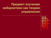 Предмет изучения кибернетики как теории управления