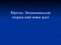 Кіріспе. Экономикалық теория пәні және әдісі