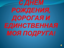 С ДНЁМ РОЖДЕНИЯ, ДОРОГАЯ И ЕДИНСТВЕННАЯ МОЯ ПОДРУГА!