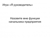 Игра Я руководитель
Назовите мне функции начальника предприятия