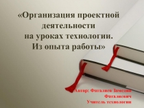 Презентация Организация проектной деятельности на уроках технологии. Из опыта работы