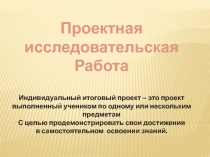 Проектная
исследовательская
Работа
Индивидуальный итоговый проект – это