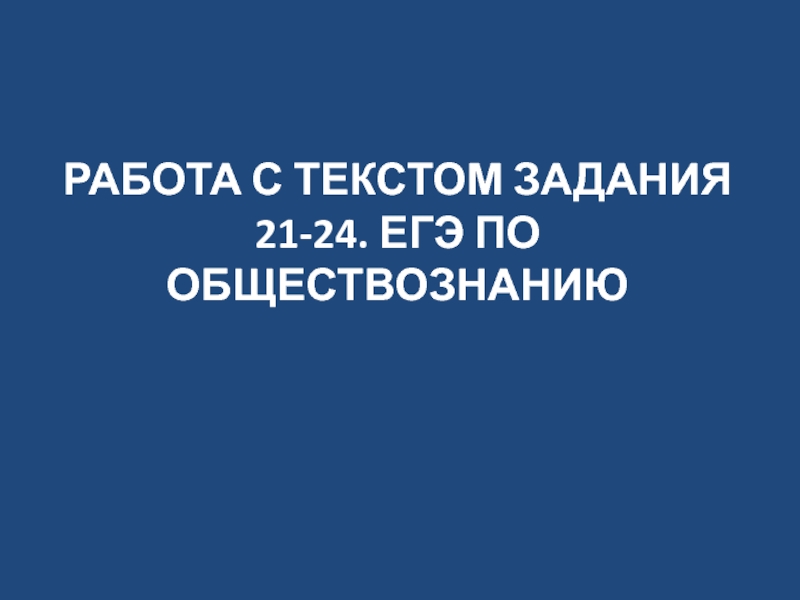 Презентация РАБОТА С ТЕКСТОМ ЗАДАНИЯ 21-24. ЕГЭ ПО ОБЩЕСТВОЗНАНИЮ