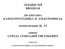 ЛЕКЦИЯ №1
ВВОДНАЯ
ДИСЦИПЛИНА
ЭЛЕКТРОТЕХНИКА И ЭЛЕКТРОНИКА
специализация В,