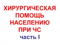 ХИРУРГИЧЕСКАЯ ПОМОЩЬ НАСЕЛЕНИЮ ПРИ ЧС часть I