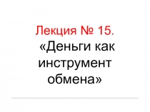 Лекция № 15. Деньги как инструмент обмена