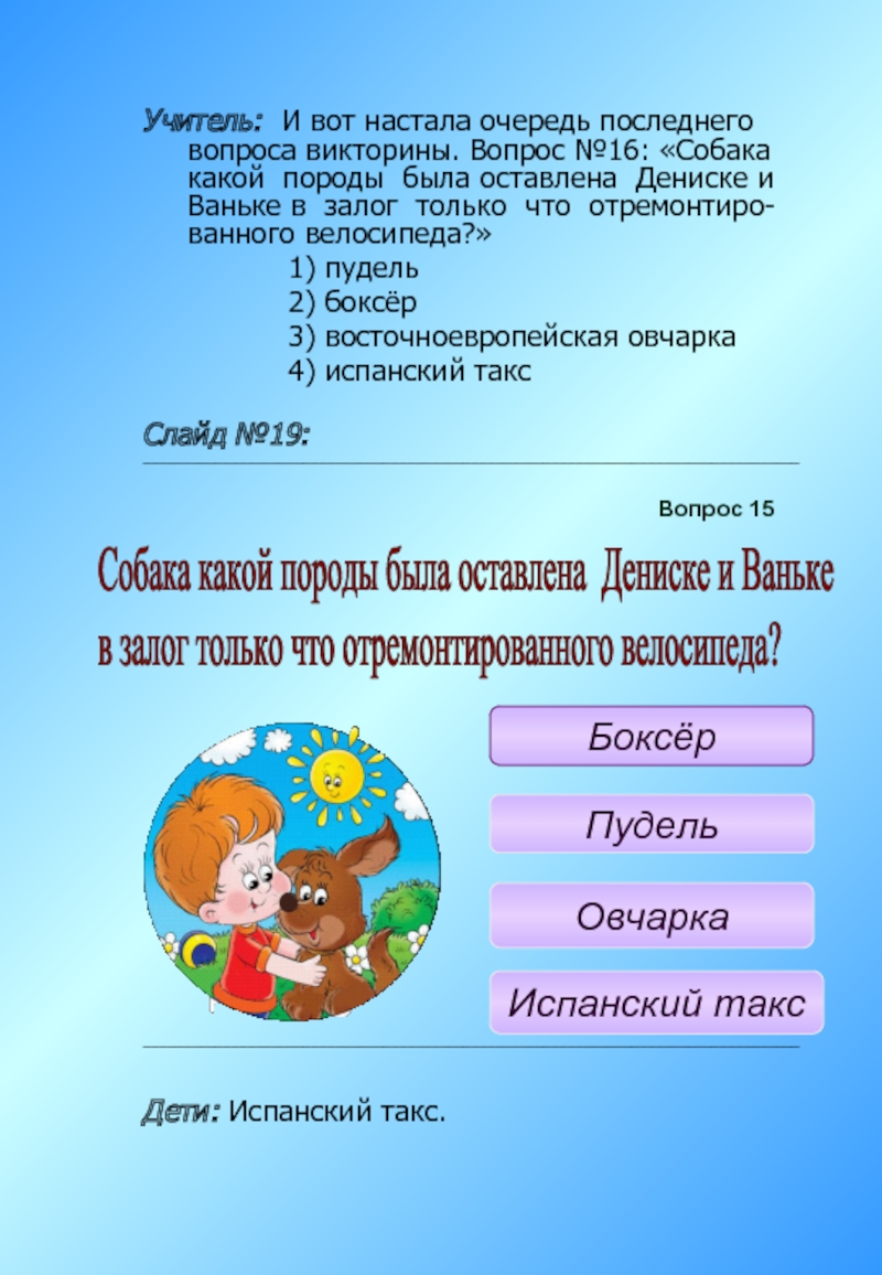 Учитель: И вот настала очередь последнего вопроса викторины. Вопрос №16: «Собака какой породы была оставлена Дениске и