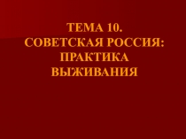ТЕМА 10. СОВЕТСКАЯ РОССИЯ: ПРАКТИКА ВЫЖИВАНИЯ
