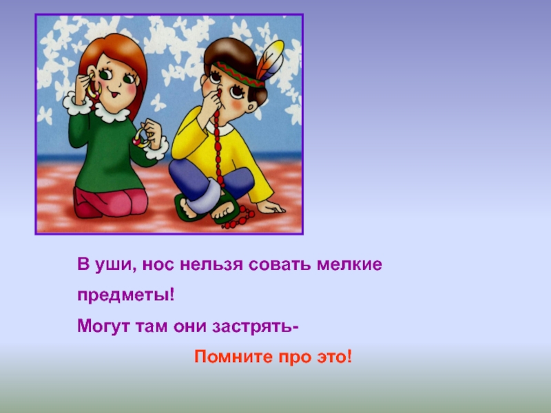 В уши, нос нельзя совать мелкие предметы!Могут там они застрять-Помните про это!