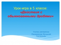 Урок-игра в 5 классе:Действия с обыкновенными дробями