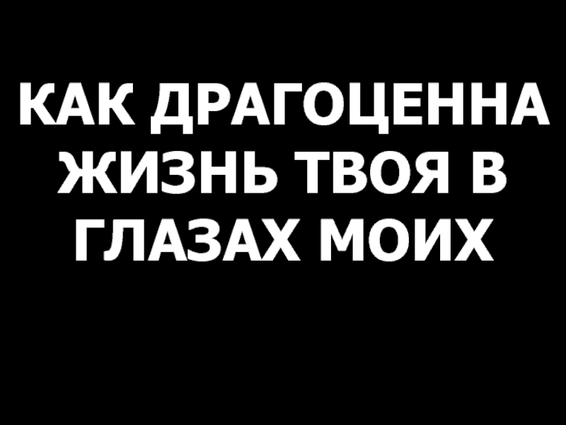 Презентация КАК ДРАГОЦЕННА ЖИЗНЬ ТВОЯ В ГЛАЗАХ МОИХ